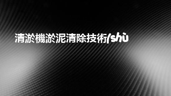 清淤機淤泥清除技術(shù)革新：關(guān)鍵步驟與最新進(jìn)展！
